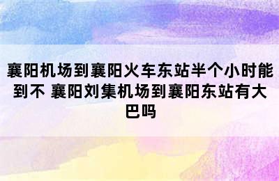 襄阳机场到襄阳火车东站半个小时能到不 襄阳刘集机场到襄阳东站有大巴吗